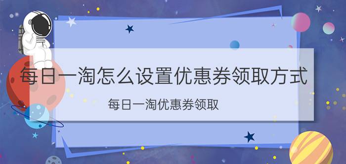 每日一淘怎么设置优惠券领取方式 每日一淘优惠券领取